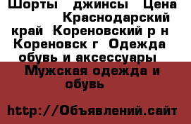 Шорты , джинсы › Цена ­ 1 000 - Краснодарский край, Кореновский р-н, Кореновск г. Одежда, обувь и аксессуары » Мужская одежда и обувь   